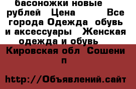 басоножки новые 500 рублей › Цена ­ 500 - Все города Одежда, обувь и аксессуары » Женская одежда и обувь   . Кировская обл.,Сошени п.